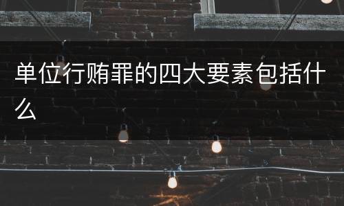 单位行贿罪的四大要素包括什么