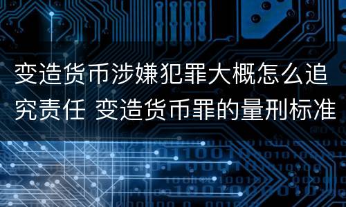 变造货币涉嫌犯罪大概怎么追究责任 变造货币罪的量刑标准