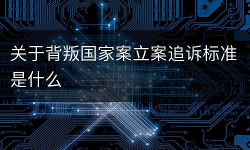 关于背叛国家案立案追诉标准是什么