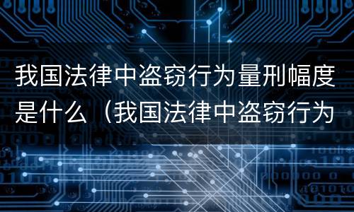 我国法律中盗窃行为量刑幅度是什么（我国法律中盗窃行为量刑幅度是什么意思）