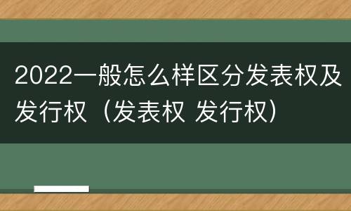 2022一般怎么样区分发表权及发行权（发表权 发行权）