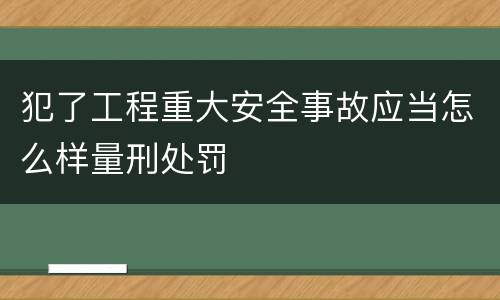 犯了工程重大安全事故应当怎么样量刑处罚
