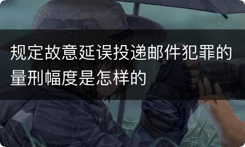 规定故意延误投递邮件犯罪的量刑幅度是怎样的