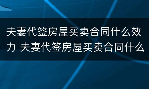 夫妻代签房屋买卖合同什么效力 夫妻代签房屋买卖合同什么效力最好
