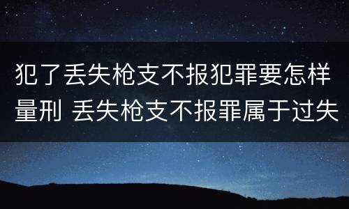 犯了丢失枪支不报犯罪要怎样量刑 丢失枪支不报罪属于过失犯罪吗