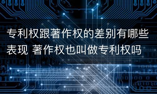 专利权跟著作权的差别有哪些表现 著作权也叫做专利权吗