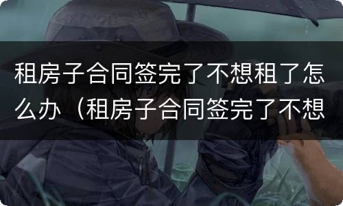 租房子合同签完了不想租了怎么办（租房子合同签完了不想租了怎么办理）