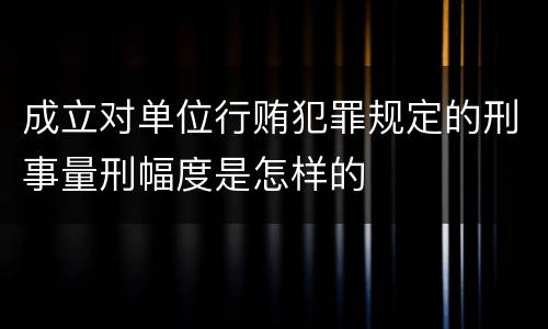 成立对单位行贿犯罪规定的刑事量刑幅度是怎样的