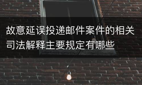 故意延误投递邮件案件的相关司法解释主要规定有哪些
