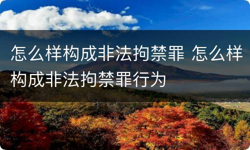 怎么样构成非法拘禁罪 怎么样构成非法拘禁罪行为
