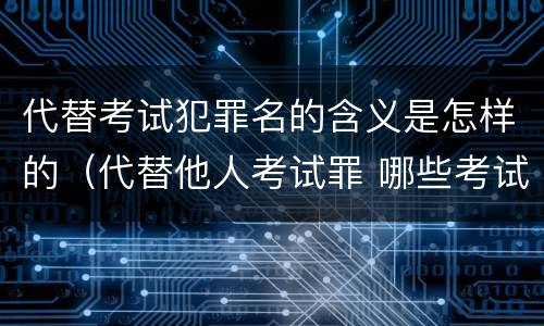 代替考试犯罪名的含义是怎样的（代替他人考试罪 哪些考试）