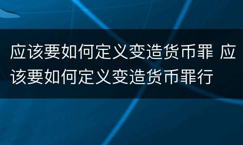 应该要如何定义变造货币罪 应该要如何定义变造货币罪行