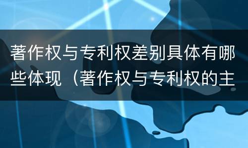 著作权与专利权差别具体有哪些体现（著作权与专利权的主要区别是什么）