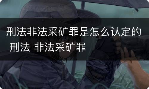 刑法非法采矿罪是怎么认定的 刑法 非法采矿罪