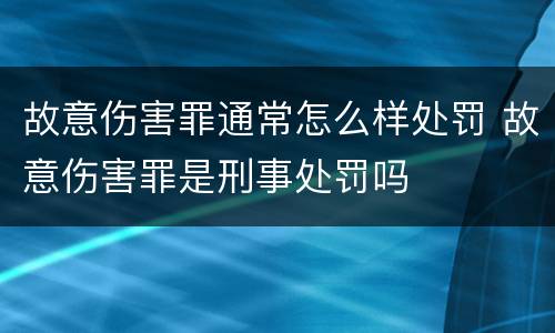 故意伤害罪通常怎么样处罚 故意伤害罪是刑事处罚吗