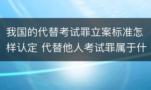 我国的代替考试罪立案标准怎样认定 代替他人考试罪属于什么类犯罪