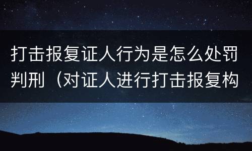 打击报复证人行为是怎么处罚判刑（对证人进行打击报复构成什么罪）