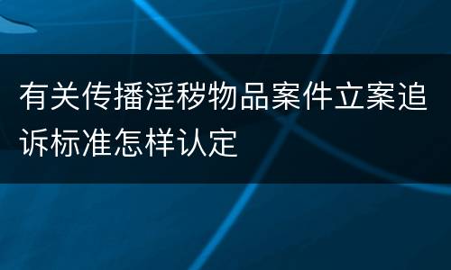 有关传播淫秽物品案件立案追诉标准怎样认定