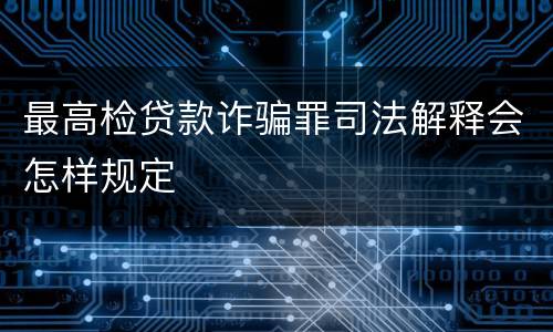 最高检贷款诈骗罪司法解释会怎样规定