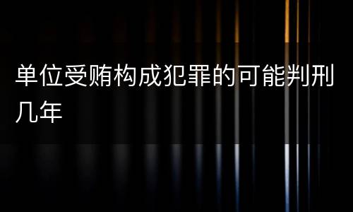 单位受贿构成犯罪的可能判刑几年