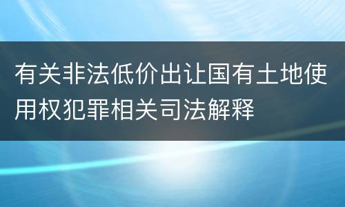 有关非法低价出让国有土地使用权犯罪相关司法解释