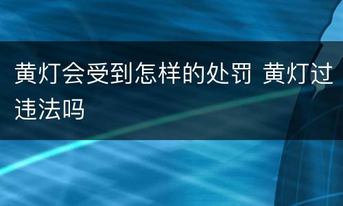 黄灯会受到怎样的处罚 黄灯过违法吗