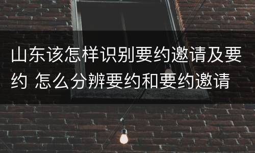 山东该怎样识别要约邀请及要约 怎么分辨要约和要约邀请