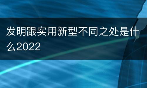 发明跟实用新型不同之处是什么2022