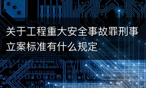 关于工程重大安全事故罪刑事立案标准有什么规定