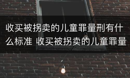 收买被拐卖的儿童罪量刑有什么标准 收买被拐卖的儿童罪量刑有什么标准吗