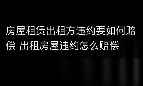 房屋租赁出租方违约要如何赔偿 出租房屋违约怎么赔偿