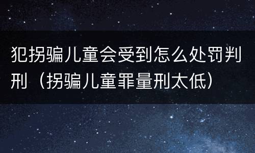 犯拐骗儿童会受到怎么处罚判刑（拐骗儿童罪量刑太低）