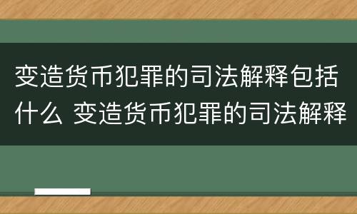 变造货币犯罪的司法解释包括什么 变造货币犯罪的司法解释包括什么意思
