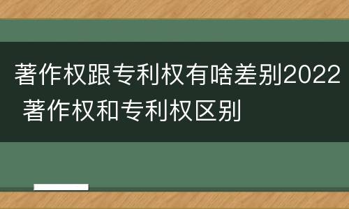 著作权跟专利权有啥差别2022 著作权和专利权区别
