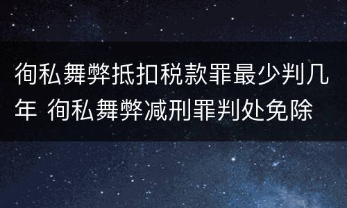 徇私舞弊抵扣税款罪最少判几年 徇私舞弊减刑罪判处免除