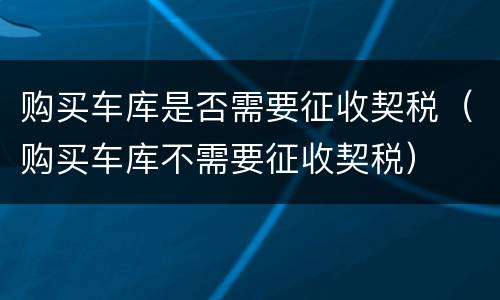 购买车库是否需要征收契税（购买车库不需要征收契税）