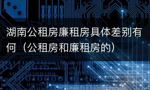 湖南公租房廉租房具体差别有何（公租房和廉租房的）