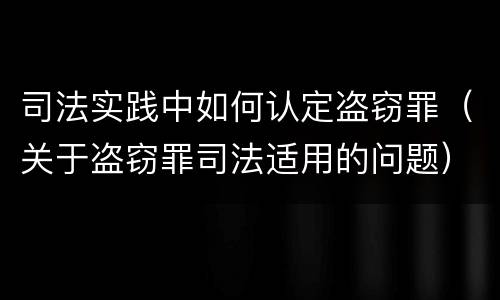 司法实践中如何认定盗窃罪（关于盗窃罪司法适用的问题）