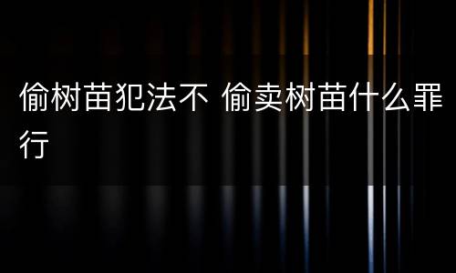 偷树苗犯法不 偷卖树苗什么罪行