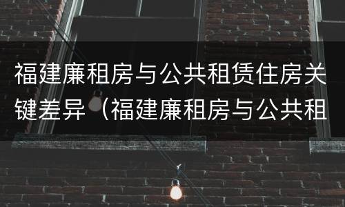福建廉租房与公共租赁住房关键差异（福建廉租房与公共租赁住房关键差异大吗）