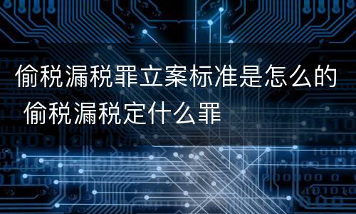 偷税漏税罪立案标准是怎么的 偷税漏税定什么罪