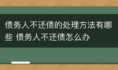 债务人不还债的处理方法有哪些 债务人不还债怎么办