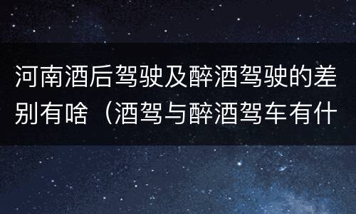 河南酒后驾驶及醉酒驾驶的差别有啥（酒驾与醉酒驾车有什么区别）