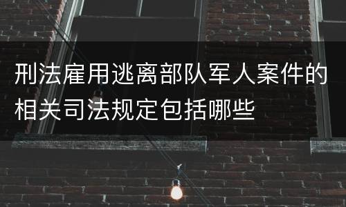 刑法雇用逃离部队军人案件的相关司法规定包括哪些