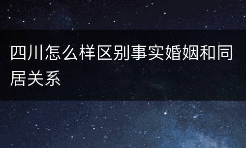 四川怎么样区别事实婚姻和同居关系