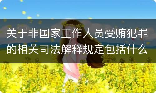 关于非国家工作人员受贿犯罪的相关司法解释规定包括什么
