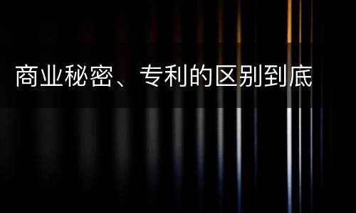 商业秘密、专利的区别到底