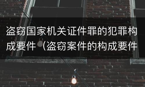 盗窃国家机关证件罪的犯罪构成要件（盗窃案件的构成要件）
