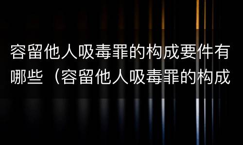 容留他人吸毒罪的构成要件有哪些（容留他人吸毒罪的构成要件有哪些呢）