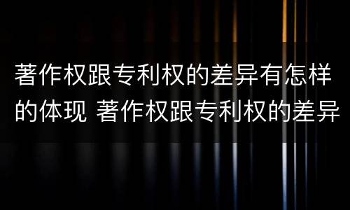 著作权跟专利权的差异有怎样的体现 著作权跟专利权的差异有怎样的体现和联系